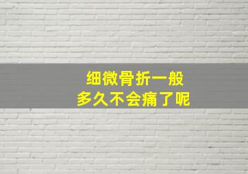 细微骨折一般多久不会痛了呢