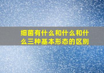 细菌有什么和什么和什么三种基本形态的区别