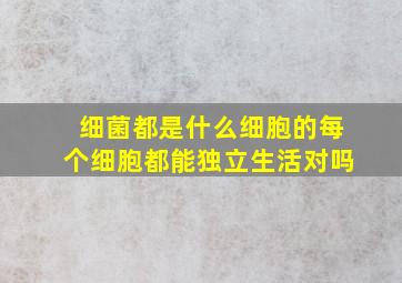 细菌都是什么细胞的每个细胞都能独立生活对吗