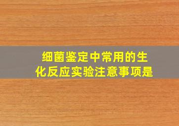 细菌鉴定中常用的生化反应实验注意事项是