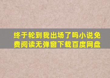 终于轮到我出场了吗小说免费阅读无弹窗下载百度网盘