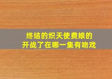 终结的炽天使费娘的开战了在哪一集有吻戏