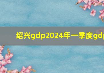 绍兴gdp2024年一季度gdp