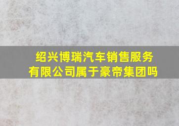 绍兴博瑞汽车销售服务有限公司属于豪帝集团吗