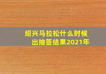 绍兴马拉松什么时候出抽签结果2021年