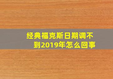 经典福克斯日期调不到2019年怎么回事