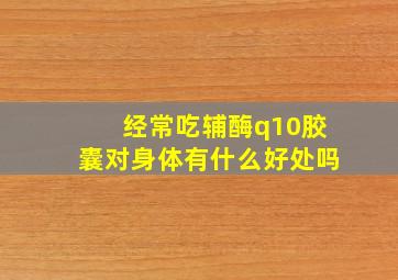 经常吃辅酶q10胶囊对身体有什么好处吗