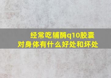 经常吃辅酶q10胶囊对身体有什么好处和坏处