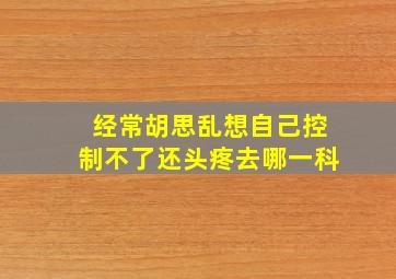 经常胡思乱想自己控制不了还头疼去哪一科