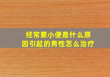 经常要小便是什么原因引起的男性怎么治疗