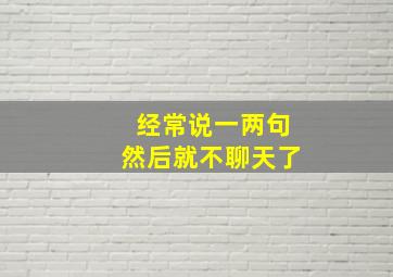 经常说一两句然后就不聊天了