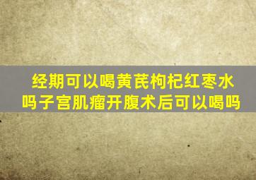 经期可以喝黄芪枸杞红枣水吗子宫肌瘤开腹术后可以喝吗