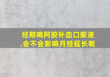 经期喝阿胶补血口服液,会不会影响月经延长呢