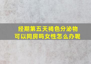 经期第五天褐色分泌物可以同房吗女性怎么办呢