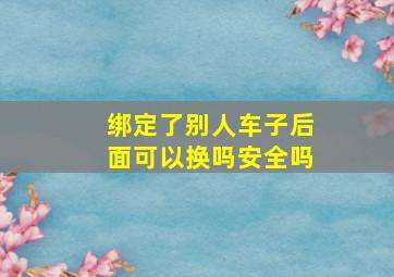 绑定了别人车子后面可以换吗安全吗