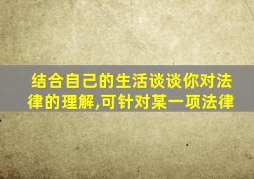 结合自己的生活谈谈你对法律的理解,可针对某一项法律