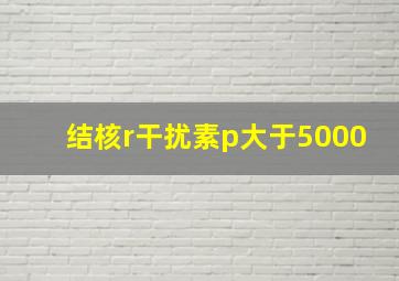 结核r干扰素p大于5000