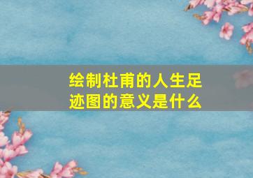 绘制杜甫的人生足迹图的意义是什么