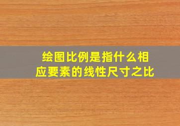 绘图比例是指什么相应要素的线性尺寸之比