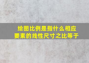 绘图比例是指什么相应要素的线性尺寸之比等于