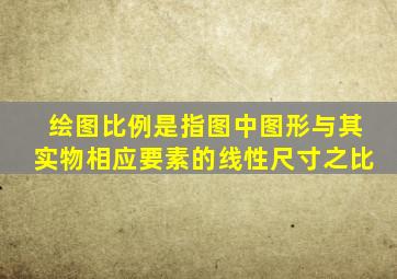 绘图比例是指图中图形与其实物相应要素的线性尺寸之比