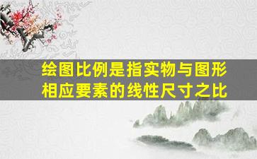 绘图比例是指实物与图形相应要素的线性尺寸之比