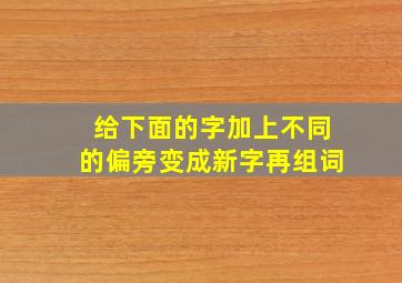 给下面的字加上不同的偏旁变成新字再组词