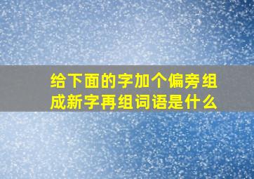 给下面的字加个偏旁组成新字再组词语是什么