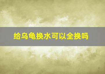 给乌龟换水可以全换吗