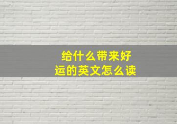 给什么带来好运的英文怎么读