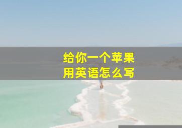 给你一个苹果用英语怎么写