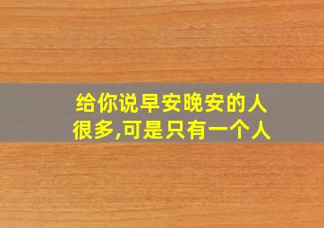 给你说早安晚安的人很多,可是只有一个人