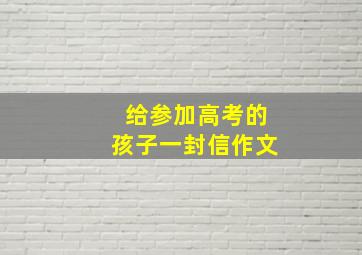 给参加高考的孩子一封信作文