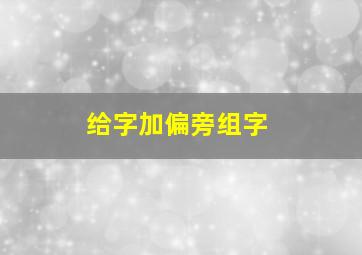 给字加偏旁组字