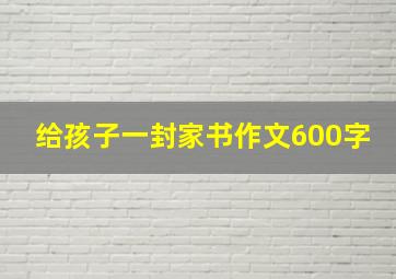 给孩子一封家书作文600字