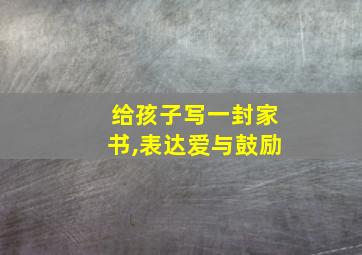 给孩子写一封家书,表达爱与鼓励