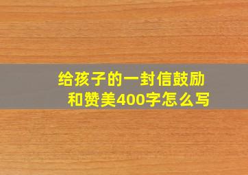 给孩子的一封信鼓励和赞美400字怎么写