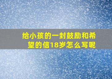 给小孩的一封鼓励和希望的信18岁怎么写呢