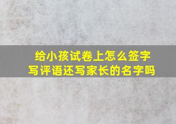 给小孩试卷上怎么签字写评语还写家长的名字吗