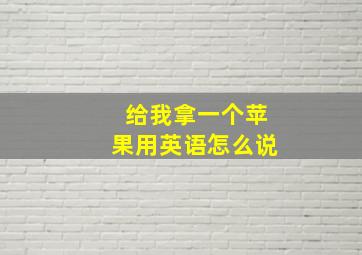 给我拿一个苹果用英语怎么说