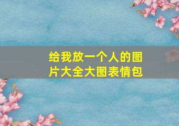 给我放一个人的图片大全大图表情包