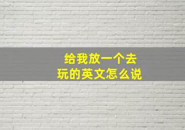 给我放一个去玩的英文怎么说