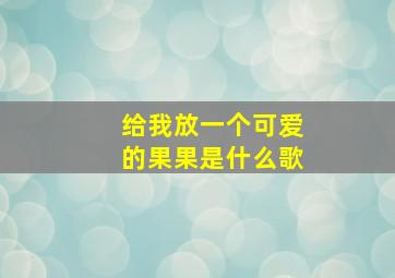 给我放一个可爱的果果是什么歌