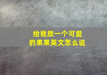 给我放一个可爱的果果英文怎么说