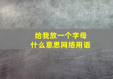 给我放一个字母什么意思网络用语