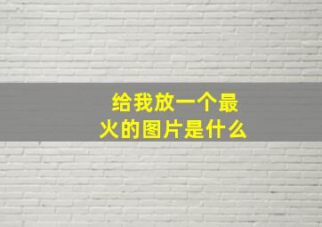 给我放一个最火的图片是什么