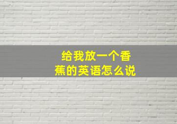 给我放一个香蕉的英语怎么说