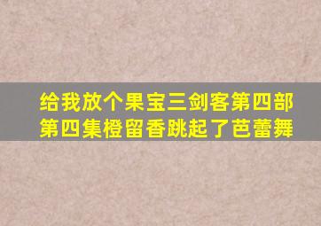 给我放个果宝三剑客第四部第四集橙留香跳起了芭蕾舞