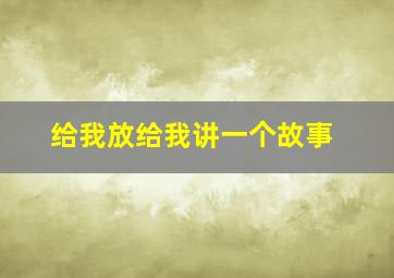 给我放给我讲一个故事