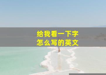 给我看一下字怎么写的英文